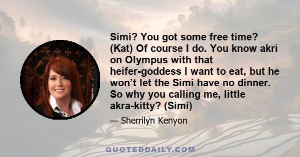 Simi? You got some free time? (Kat) Of course I do. You know akri on Olympus with that heifer-goddess I want to eat, but he won’t let the Simi have no dinner. So why you calling me, little akra-kitty? (Simi)