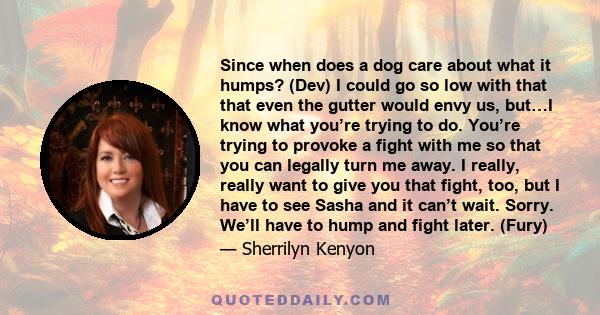 Since when does a dog care about what it humps? (Dev) I could go so low with that that even the gutter would envy us, but…I know what you’re trying to do. You’re trying to provoke a fight with me so that you can legally 