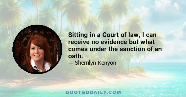 Sitting in a Court of law, I can receive no evidence but what comes under the sanction of an oath.