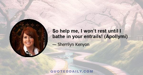 So help me, I won’t rest until I bathe in your entrails! (Apollymi)