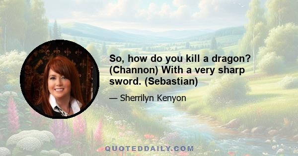 So, how do you kill a dragon? (Channon) With a very sharp sword. (Sebastian)