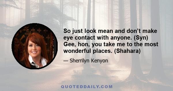 So just look mean and don’t make eye contact with anyone. (Syn) Gee, hon, you take me to the most wonderful places. (Shahara)