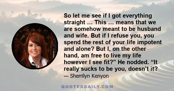 So let me see if I got everything straight … This … means that we are somehow meant to be husband and wife. But if I refuse you, you spend the rest of your life impotent and alone? But I, on the other hand, am free to