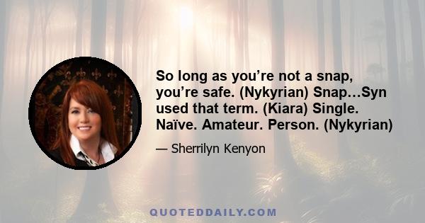 So long as you’re not a snap, you’re safe. (Nykyrian) Snap…Syn used that term. (Kiara) Single. Naïve. Amateur. Person. (Nykyrian)