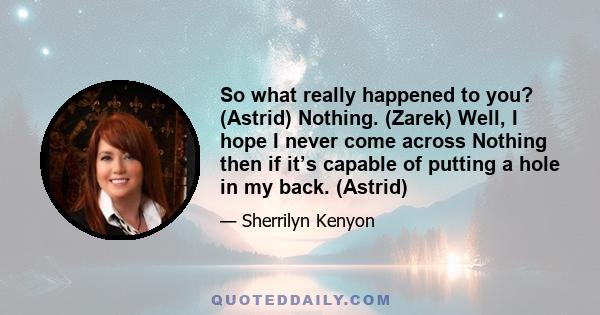 So what really happened to you? (Astrid) Nothing. (Zarek) Well, I hope I never come across Nothing then if it’s capable of putting a hole in my back. (Astrid)