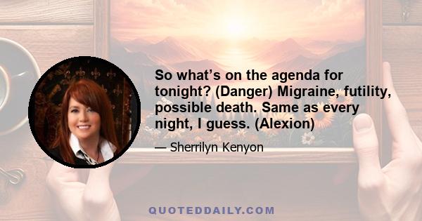 So what’s on the agenda for tonight? (Danger) Migraine, futility, possible death. Same as every night, I guess. (Alexion)