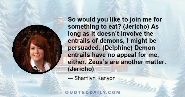 So would you like to join me for something to eat? (Jericho) As long as it doesn’t involve the entrails of demons, I might be persuaded. (Delphine) Demon entrails have no appeal for me, either. Zeus’s are another