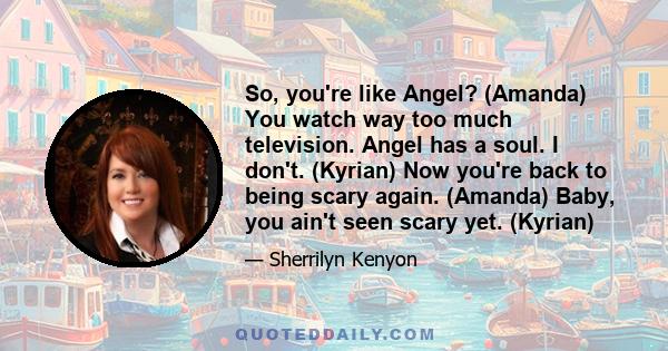 So, you're like Angel? (Amanda) You watch way too much television. Angel has a soul. I don't. (Kyrian) Now you're back to being scary again. (Amanda) Baby, you ain't seen scary yet. (Kyrian)