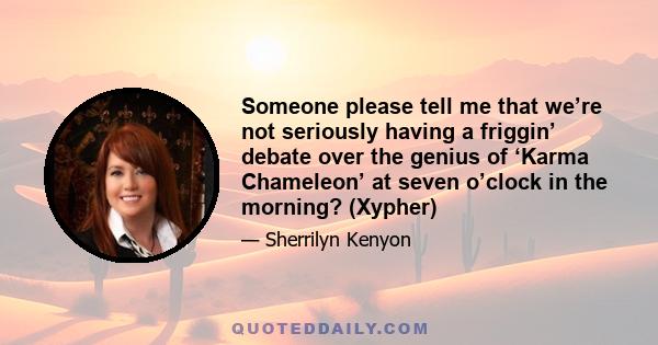 Someone please tell me that we’re not seriously having a friggin’ debate over the genius of ‘Karma Chameleon’ at seven o’clock in the morning? (Xypher)