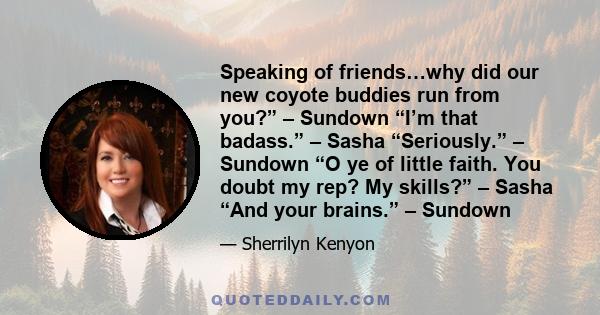 Speaking of friends…why did our new coyote buddies run from you?” – Sundown “I’m that badass.” – Sasha “Seriously.” – Sundown “O ye of little faith. You doubt my rep? My skills?” – Sasha “And your brains.” – Sundown