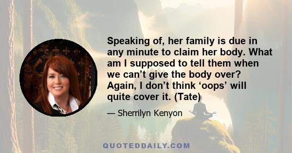 Speaking of, her family is due in any minute to claim her body. What am I supposed to tell them when we can’t give the body over? Again, I don’t think ‘oops’ will quite cover it. (Tate)