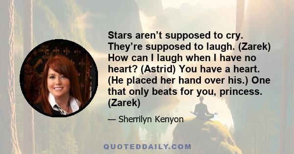 Stars aren’t supposed to cry. They’re supposed to laugh. (Zarek) How can I laugh when I have no heart? (Astrid) You have a heart. (He placed her hand over his.) One that only beats for you, princess. (Zarek)