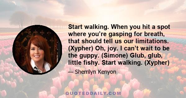 Start walking. When you hit a spot where you’re gasping for breath, that should tell us our limitations. (Xypher) Oh, joy. I can’t wait to be the guppy. (Simone) Glub, glub, little fishy. Start walking. (Xypher)