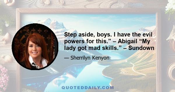 Step aside, boys. I have the evil powers for this.” – Abigail “My lady got mad skills.” – Sundown