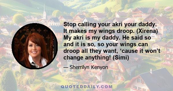 Stop calling your akri your daddy. It makes my wings droop. (Xirena) My akri is my daddy. He said so and it is so, so your wings can droop all they want, ‘cause it won’t change anything! (Simi)