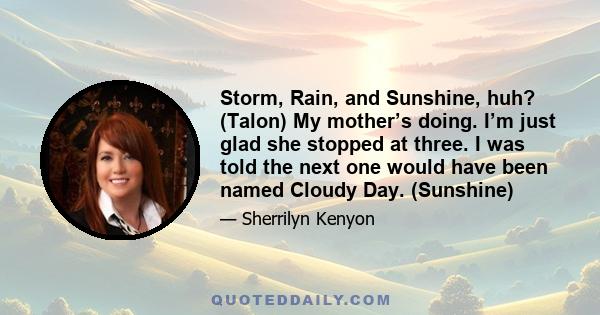 Storm, Rain, and Sunshine, huh? (Talon) My mother’s doing. I’m just glad she stopped at three. I was told the next one would have been named Cloudy Day. (Sunshine)