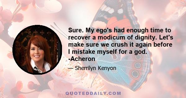 Sure. My ego's had enough time to recover a modicum of dignity. Let's make sure we crush it again before I mistake myself for a god. -Acheron