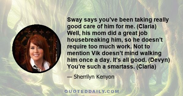 Sway says you’ve been taking really good care of him for me. (Claria) Well, his mom did a great job housebreaking him, so he doesn’t require too much work. Not to mention Vik doesn’t mind walking him once a day. It’s