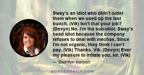 Sway’s an idiot who didn’t order them when we used up the last bunch. (Vik) Isn’t that your job? (Devyn) No. I’m the sub-idiot. Sway’s head idiot because the company refuses to deal with mechas. Since I’m not organic,