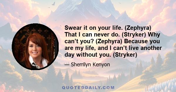 Swear it on your life. (Zephyra) That I can never do. (Stryker) Why can’t you? (Zephyra) Because you are my life, and I can’t live another day without you. (Stryker)