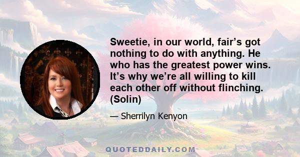 Sweetie, in our world, fair’s got nothing to do with anything. He who has the greatest power wins. It’s why we’re all willing to kill each other off without flinching. (Solin)