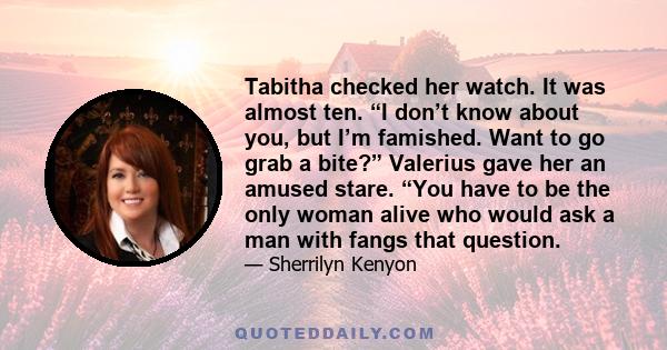 Tabitha checked her watch. It was almost ten. “I don’t know about you, but I’m famished. Want to go grab a bite?” Valerius gave her an amused stare. “You have to be the only woman alive who would ask a man with fangs