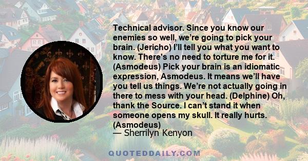 Technical advisor. Since you know our enemies so well, we’re going to pick your brain. (Jericho) I’ll tell you what you want to know. There's no need to torture me for it. (Asmodeus) Pick your brain is an idiomatic