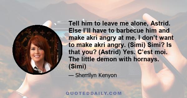 Tell him to leave me alone, Astrid. Else I’ll have to barbecue him and make akri angry at me. I don’t want to make akri angry. (Simi) Simi? Is that you? (Astrid) Yes. C’est moi. The little demon with hornays. (Simi)