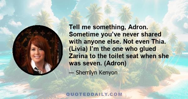 Tell me something, Adron. Sometime you’ve never shared with anyone else. Not even Thia. (Livia) I’m the one who glued Zarina to the toilet seat when she was seven. (Adron)