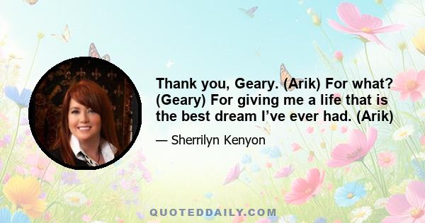 Thank you, Geary. (Arik) For what? (Geary) For giving me a life that is the best dream I’ve ever had. (Arik)