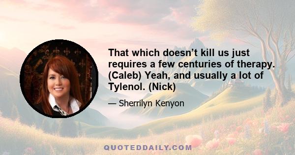 That which doesn’t kill us just requires a few centuries of therapy. (Caleb) Yeah, and usually a lot of Tylenol. (Nick)