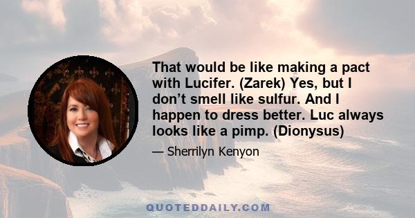 That would be like making a pact with Lucifer. (Zarek) Yes, but I don’t smell like sulfur. And I happen to dress better. Luc always looks like a pimp. (Dionysus)