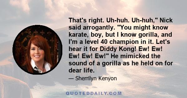 That's right. Uh-huh. Uh-huh, Nick said arrogantly. You might know karate, boy, but I know gorilla, and I'm a level 40 champion in it. Let's hear it for Diddy Kong! Ew! Ew! Ew! Ew! Ew! He mimicked the sound of a gorilla 