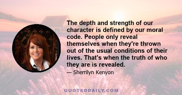 The depth and strength of our character is defined by our moral code. People only reveal themselves when they're thrown out of the usual conditions of their lives. That's when the truth of who they are is revealed.