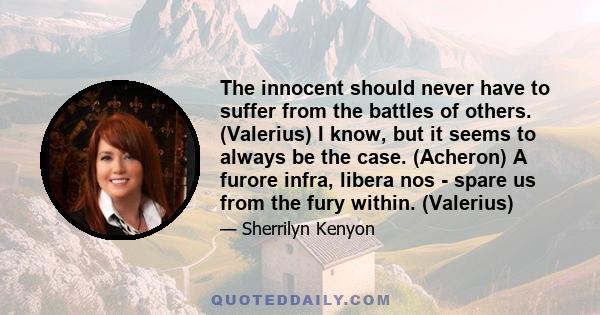 The innocent should never have to suffer from the battles of others. (Valerius) I know, but it seems to always be the case. (Acheron) A furore infra, libera nos - spare us from the fury within. (Valerius)