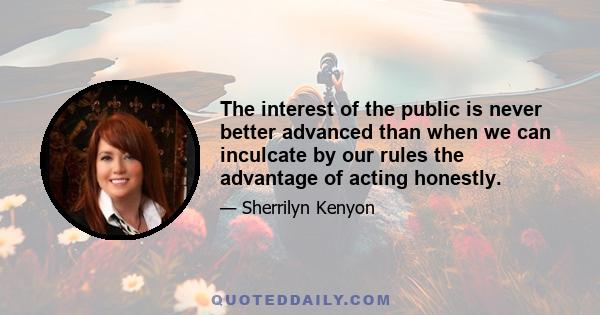 The interest of the public is never better advanced than when we can inculcate by our rules the advantage of acting honestly.