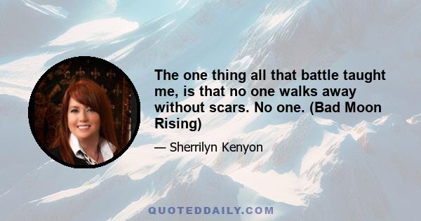 The one thing all that battle taught me, is that no one walks away without scars. No one. (Bad Moon Rising)