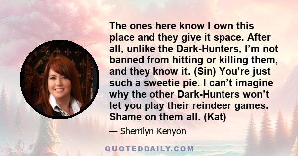 The ones here know I own this place and they give it space. After all, unlike the Dark-Hunters, I’m not banned from hitting or killing them, and they know it. (Sin) You’re just such a sweetie pie. I can’t imagine why