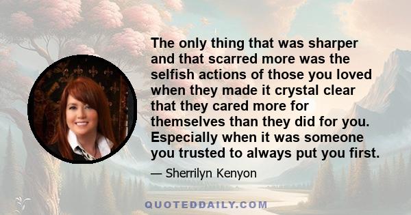 The only thing that was sharper and that scarred more was the selfish actions of those you loved when they made it crystal clear that they cared more for themselves than they did for you. Especially when it was someone