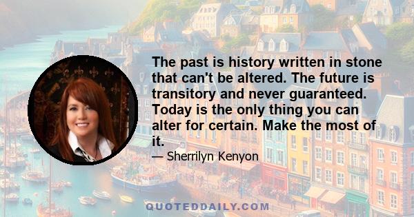 The past is history written in stone that can't be altered. The future is transitory and never guaranteed. Today is the only thing you can alter for certain. Make the most of it.