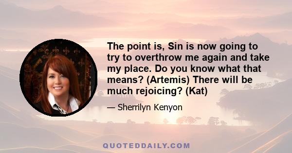 The point is, Sin is now going to try to overthrow me again and take my place. Do you know what that means? (Artemis) There will be much rejoicing? (Kat)