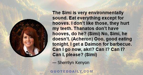 The Simi is very environmentally sound. Eat everything except for hooves. I don’t like those, they hurt my teeth. Thanatos don’t have hooves, do he? (Simi) No, Simi, he doesn’t. (Acheron) Ooo, good eating tonight. I get 