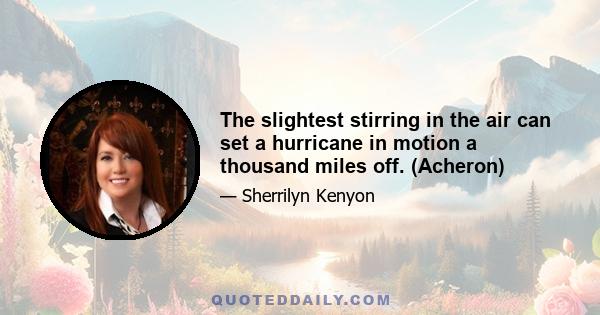 The slightest stirring in the air can set a hurricane in motion a thousand miles off. (Acheron)