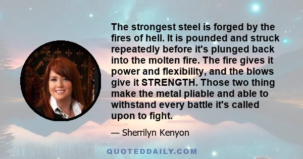 The strongest steel is forged by the fires of hell. It is pounded and struck repeatedly before it's plunged back into the molten fire. The fire gives it power and flexibility, and the blows give it STRENGTH. Those two