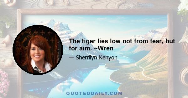 The tiger lies low not from fear, but for aim. ~Wren