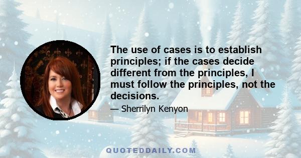 The use of cases is to establish principles; if the cases decide different from the principles, I must follow the principles, not the decisions.