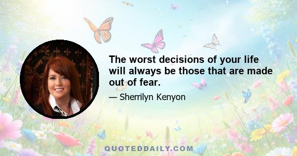 The worst decisions of your life will always be those that are made out of fear.