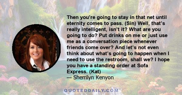 Then you’re going to stay in that net until eternity comes to pass. (Sin) Well, that’s really intelligent, isn’t it? What are you going to do? Put drinks on me or just use me as a conversation piece whenever friends