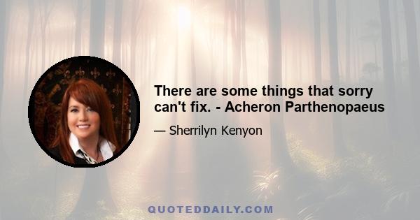 There are some things that sorry can't fix. - Acheron Parthenopaeus