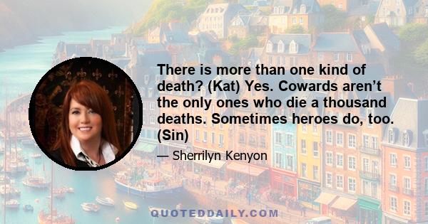 There is more than one kind of death? (Kat) Yes. Cowards aren’t the only ones who die a thousand deaths. Sometimes heroes do, too. (Sin)